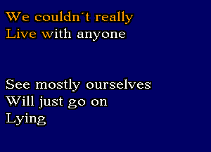 We couldn't really
Live with anyone

See mostly ourselves
Will just go on
Lying