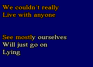 We couldn't really
Live with anyone

See mostly ourselves
Will just go on
Lying