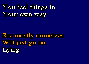 You feel things in
Your own way

See mostly ourselves
Will just go on
Lying