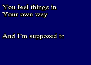 You feel things in
Your own way

And I'm supposed tr