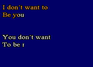 I don't want to
Be you

You don't want
To be I