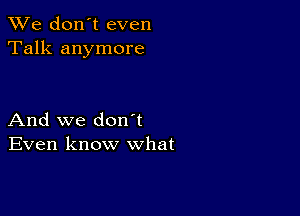 We don't even
Talk anymore

And we don t
Even know what