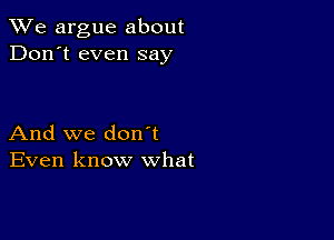 We argue about
Don't even say

And we don t
Even know what