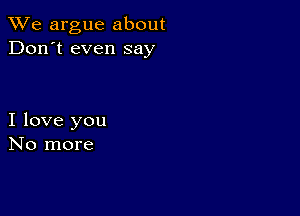 We argue about
Don't even say

I love you
No more