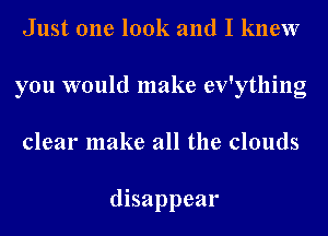 Just one look and I knew
you would make ev'ything
clear make all the clouds

disappear