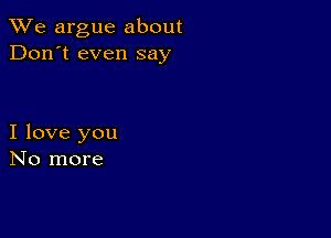 We argue about
Don't even say

I love you
No more