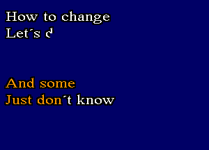 How to change
Let's c'

And some
Just don't know