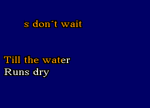 3 don't wait

Till the water
Runs dry