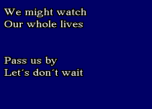 We might watch
Our whole lives

Pass us by
Let's don't wait