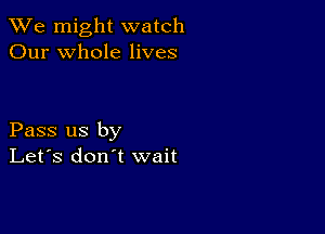 We might watch
Our whole lives

Pass us by
Let's don't wait