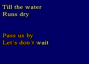 Till the water
Runs dry

Pass us by
Let's don't wait