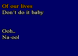 Of our lives
Don't do it baby

Ooh..
Na-ool