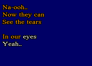 Na-00h..
Now they can
See the tears

In our eyes
Yeah..