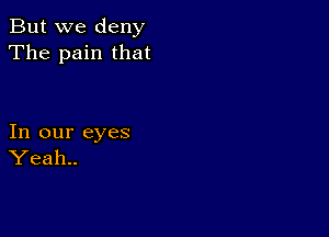 But we deny
The pain that

In our eyes
Yeah..