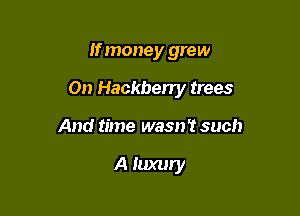 If money grew

On Hackbeny trees

And time wasnT such

A luxury