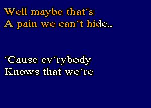 XVell maybe that's
A pain we can't hide..

Cause ev rybody
Knows that we're