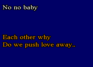 No no baby

Each other why
Do we push love away..