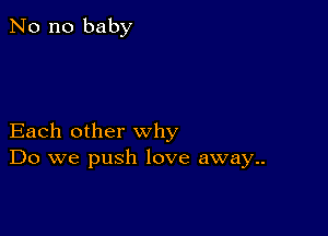 No no baby

Each other why
Do we push love away..