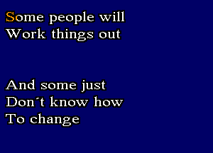 Some people will
XVork things out

And some just
Don't know how
To change