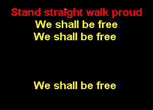 Stand straight walk proud
We shall be free
We shall be free

We shall be free