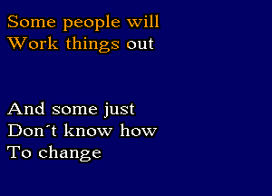 Some people will
XVork things out

And some just
Don't know how
To change