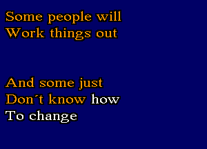 Some people will
XVork things out

And some just
Don't know how
To change