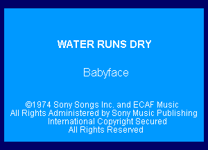 WATER RUNS DRY

Babyface

Q1974 Sony Songs Inc. and ECAF Music
All Rights Administered by Sony Music Publishing
International Copyright Secured
All nghtS Reserved