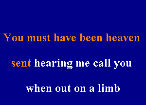 You must have been heaven

sent hearing me call you

when out on a limb