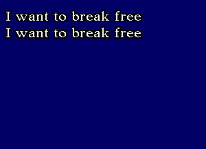 I want to break free
I want to break free