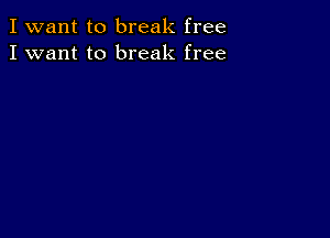 I want to break free
I want to break free