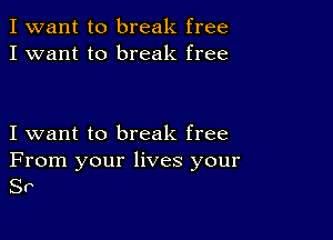 I want to break free
I want to break free

I want to break free
From your lives your
SP