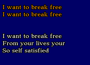 I want to break free
I want to break free

I want to break free
From your lives your
So self satisfied