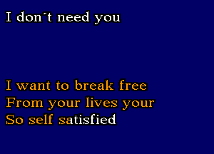 I don't need you

I want to break free
From your lives your
So self satisfied