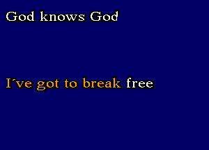 God knows God

I ve got to break free