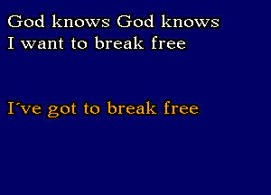 God knows God knows
I want to break free

I ve got to break free