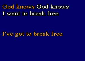 God knows God knows
I want to break free

I ve got to break free