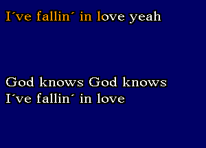 I've fallin' in love yeah

God knows God knows
I've fallin' in love