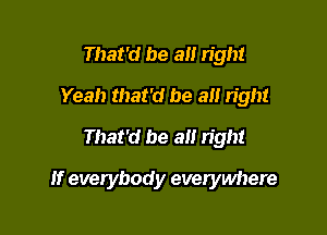That'd be a right
Yeah that'd be all right
That'd be a right

If everybody everywhere