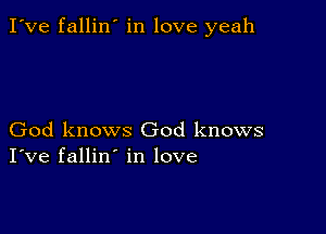 I've fallin' in love yeah

God knows God knows
I've fallin' in love