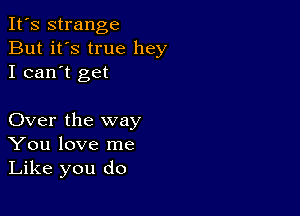 It's strange
But it's true hey
I can't get

Over the way
You love me
Like you do