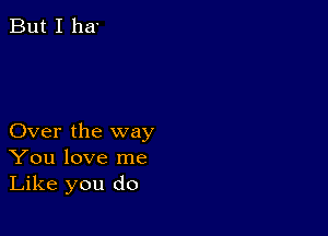 But I 113

Over the way
You love me
Like you do