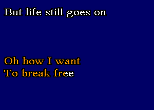 But life still goes on

Oh how I want
To break free