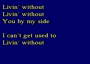 Livin' Without
Livin' without
You by my Side

I can't get used to
Livin' without