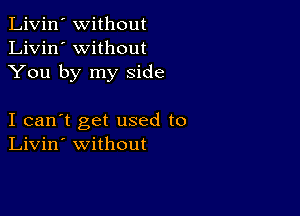 Livin' Without
Livin' without
You by my Side

I can't get used to
Livin' without