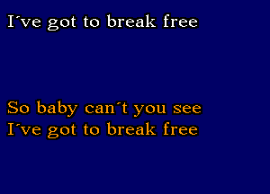 I've got to break free

So baby can t you see
I've got to break free