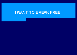 IWANT TO BREAK FREE