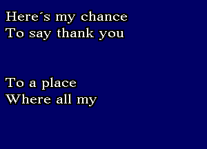 Here's my chance
To say thank you

To a place
Where all my