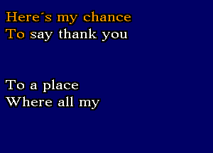 Here's my chance
To say thank you

To a place
Where all my