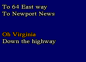 To 64 East way
To Newport News

Oh Virginia
Down the highway