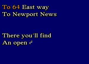 To 64 East way
To Newport News

There you'll find
An open r'